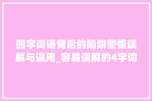 四字词语背后的陷阱警惕误解与误用_容易误解的4字词语意思