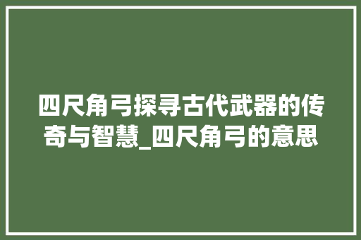 四尺角弓探寻古代武器的传奇与智慧_四尺角弓的意思是什么字