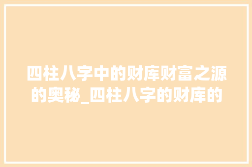 四柱八字中的财库财富之源的奥秘_四柱八字的财库的意思