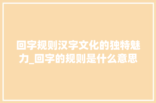 回字规则汉字文化的独特魅力_回字的规则是什么意思