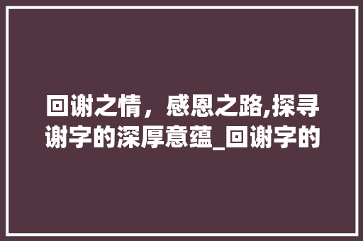 回谢之情，感恩之路,探寻谢字的深厚意蕴_回谢字的谢是什么意思