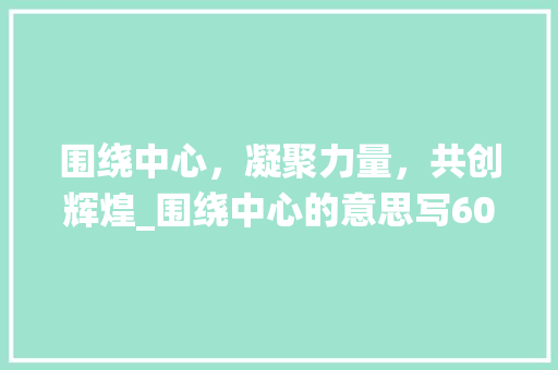 围绕中心，凝聚力量，共创辉煌_围绕中心的意思写600字作文书