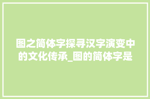图之简体字探寻汉字演变中的文化传承_图的简体字是什么意思
