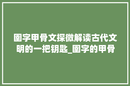 圉字甲骨文探微解读古代文明的一把钥匙_圉字的甲骨文写法及意思