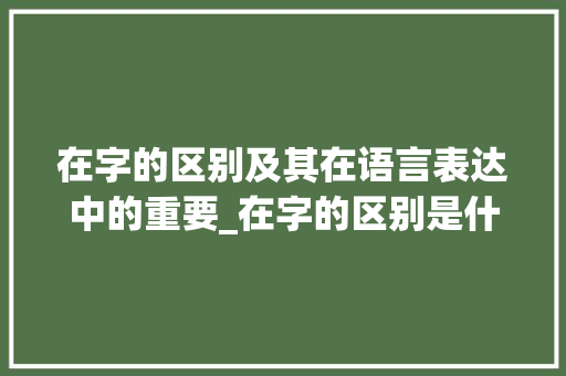 在字的区别及其在语言表达中的重要_在字的区别是什么意思