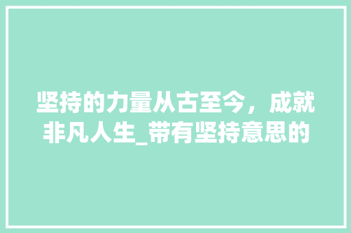 坚持的力量从古至今，成就非凡人生_带有坚持意思的四字词