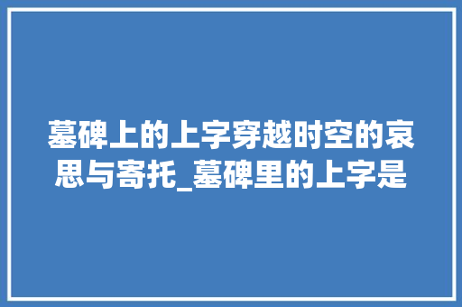 墓碑上的上字穿越时空的哀思与寄托_墓碑里的上字是什么意思