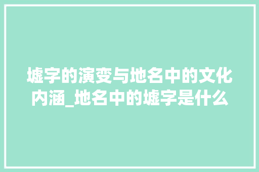 墟字的演变与地名中的文化内涵_地名中的墟字是什么意思