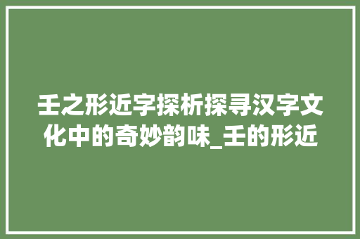壬之形近字探析探寻汉字文化中的奇妙韵味_壬的形近字是什么意思