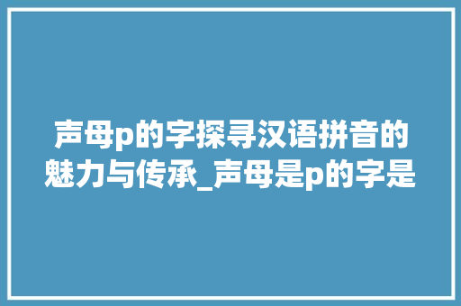 声母p的字探寻汉语拼音的魅力与传承_声母是p的字是什么意思
