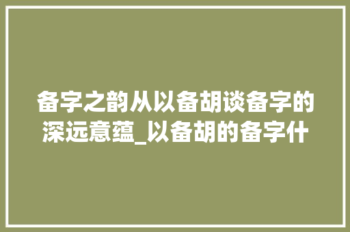 备字之韵从以备胡谈备字的深远意蕴_以备胡的备字什么意思