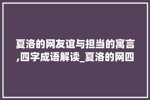 夏洛的网友谊与担当的寓言,四字成语解读_夏洛的网四字成语的意思