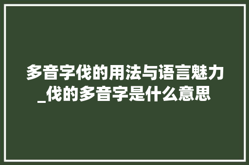 多音字伐的用法与语言魅力_伐的多音字是什么意思