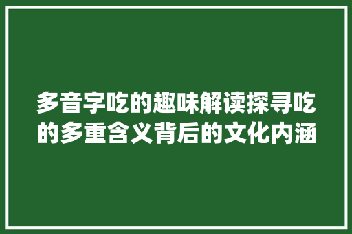 多音字吃的趣味解读探寻吃的多重含义背后的文化内涵_吃的多音字是什么意思