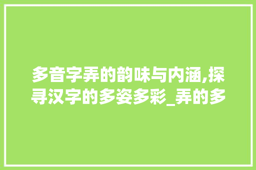 多音字弄的韵味与内涵,探寻汉字的多姿多彩_弄的多音字是什么意思