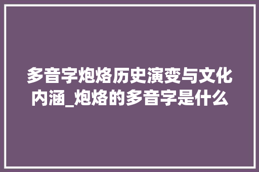 多音字炮烙历史演变与文化内涵_炮烙的多音字是什么意思
