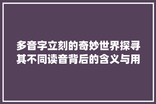 多音字立刻的奇妙世界探寻其不同读音背后的含义与用法_立刻的多音字是什么意思