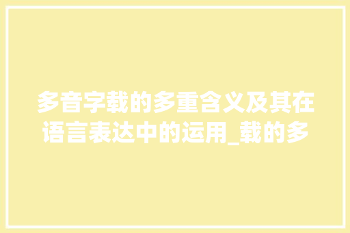 多音字载的多重含义及其在语言表达中的运用_载的多音字是什么意思