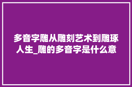 多音字雕从雕刻艺术到雕琢人生_雕的多音字是什么意思