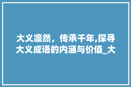 大义凛然，传承千年,探寻大义成语的内涵与价值_大义的意思四个字的成语
