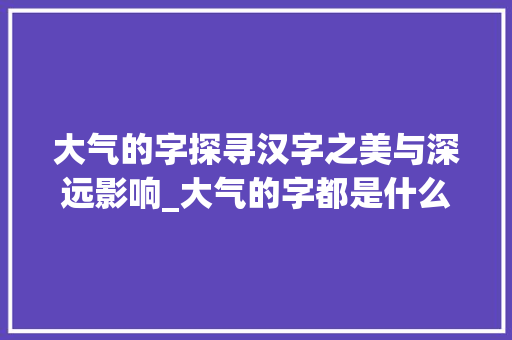 大气的字探寻汉字之美与深远影响_大气的字都是什么意思啊