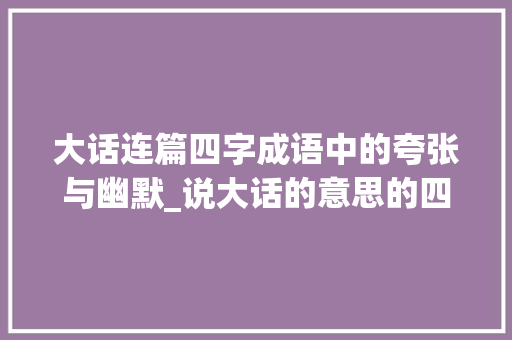 大话连篇四字成语中的夸张与幽默_说大话的意思的四字词语