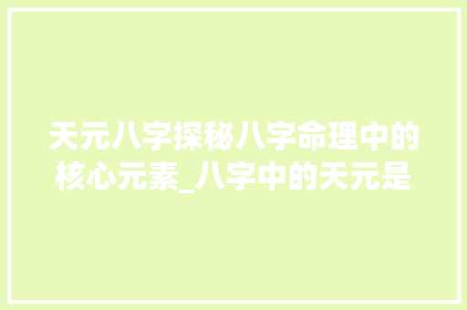 天元八字探秘八字命理中的核心元素_八字中的天元是啥意思