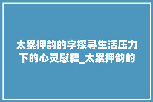 太累押韵的字探寻生活压力下的心灵慰藉_太累押韵的字是什么意思