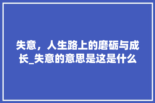 失意，人生路上的磨砺与成长_失意的意思是这是什么字