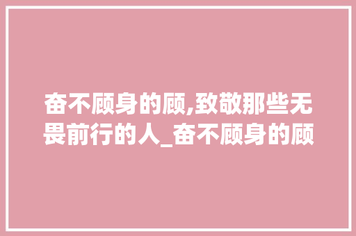 奋不顾身的顾,致敬那些无畏前行的人_奋不顾身的顾字啥意思