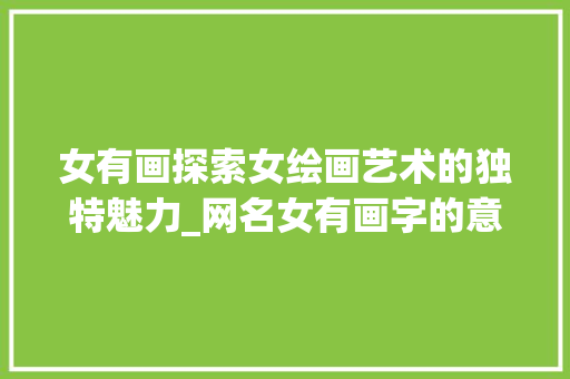 女有画探索女绘画艺术的独特魅力_网名女有画字的意思嘛
