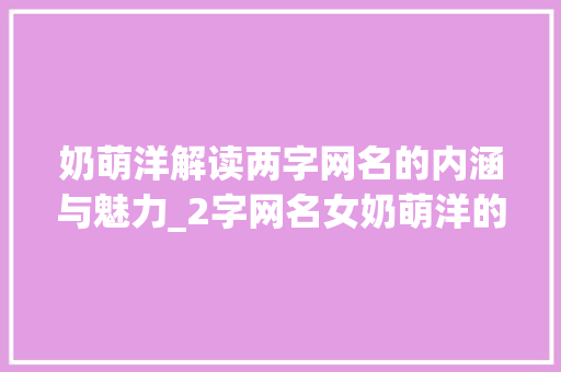 奶萌洋解读两字网名的内涵与魅力_2字网名女奶萌洋的意思