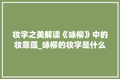 妆字之美解读《咏柳》中的妆意蕴_咏柳的妆字是什么意思啊