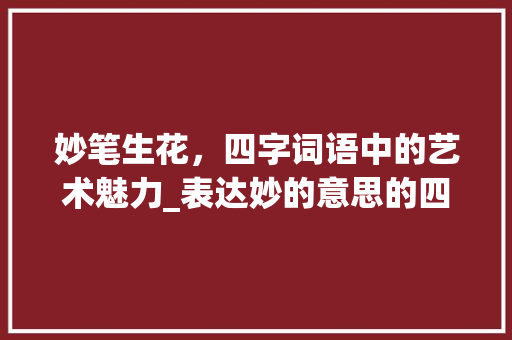 妙笔生花，四字词语中的艺术魅力_表达妙的意思的四字词语