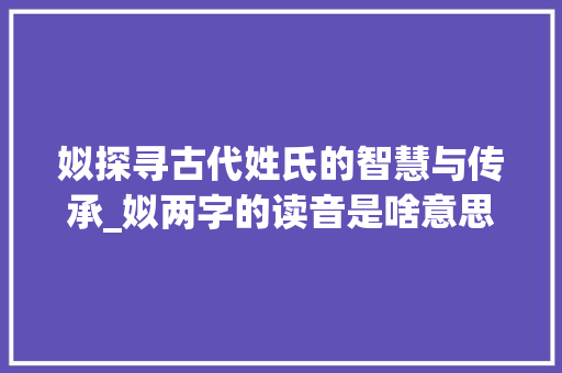 姒探寻古代姓氏的智慧与传承_姒两字的读音是啥意思呀