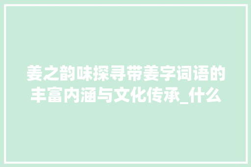 姜之韵味探寻带姜字词语的丰富内涵与文化传承_什么词语带姜字的意思呢