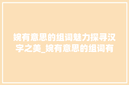 婉有意思的组词魅力探寻汉字之美_婉有意思的组词有哪些字