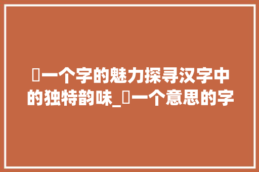 嫑一个字的魅力探寻汉字中的独特韵味_嫑一个意思的字有哪些