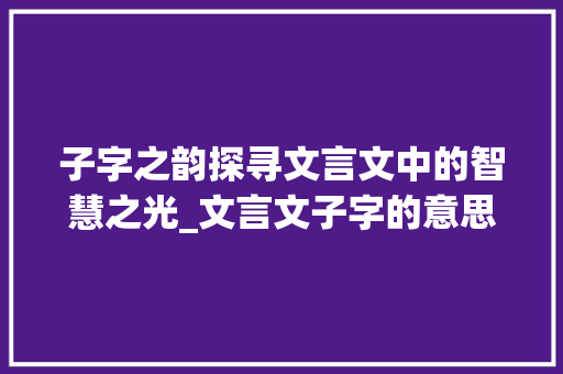 子字之韵探寻文言文中的智慧之光_文言文子字的意思你的例子