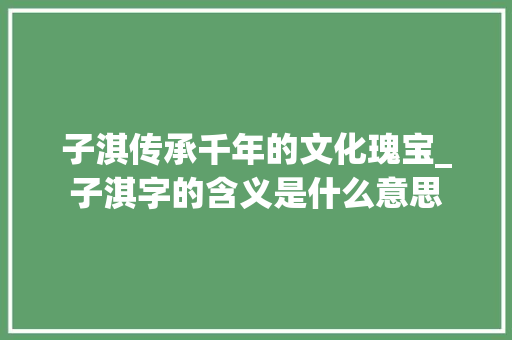 子淇传承千年的文化瑰宝_子淇字的含义是什么意思