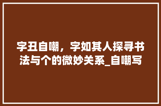 字丑自嘲，字如其人探寻书法与个的微妙关系_自嘲写的字丑什么意思啊
