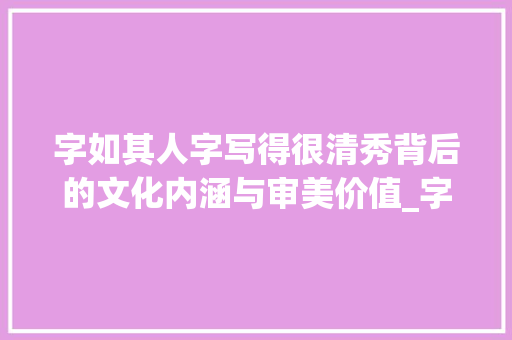 字如其人字写得很清秀背后的文化内涵与审美价值_字写的很清秀是什么意思