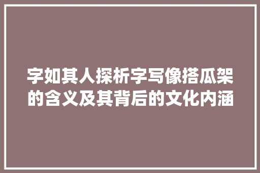 字如其人探析字写像搭瓜架的含义及其背后的文化内涵_字写的像搭瓜架什么意思