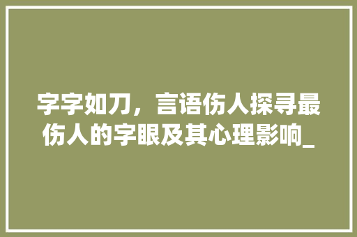 字字如刀，言语伤人探寻最伤人的字眼及其心理影响_打出的字最伤人是什么意思