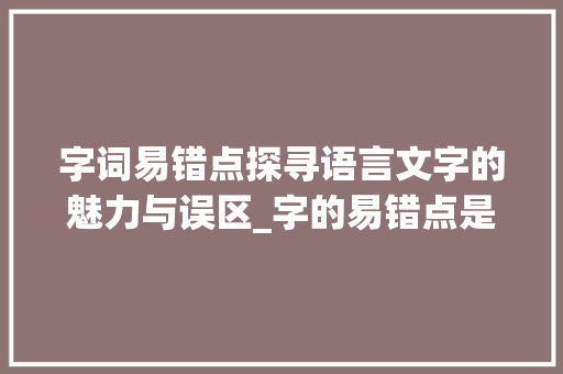 字词易错点探寻语言文字的魅力与误区_字的易错点是什么意思
