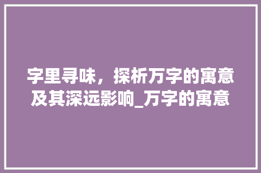 字里寻味，探析万字的寓意及其深远影响_万字的寓意是啥意思啊