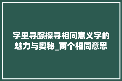 字里寻踪探寻相同意义字的魅力与奥秘_两个相同意思字的词