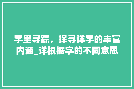 字里寻踪，探寻详字的丰富内涵_详根据字的不同意思组词