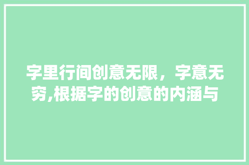 字里行间创意无限，字意无穷,根据字的创意的内涵与价值_字的创意是什么意思呀