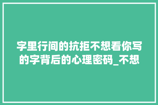 字里行间的抗拒不想看你写的字背后的心理密码_不想看你写的字什么意思